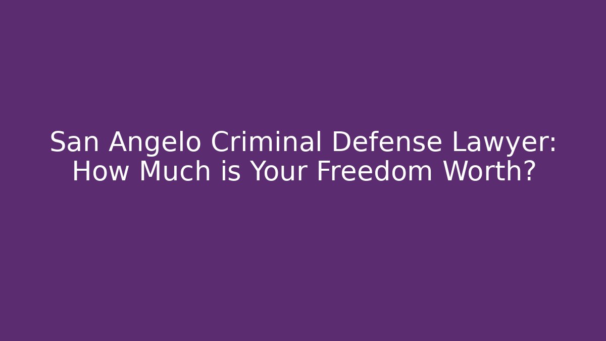San Angelo Criminal Defense Lawyer: How Much is Your Freedom Worth?