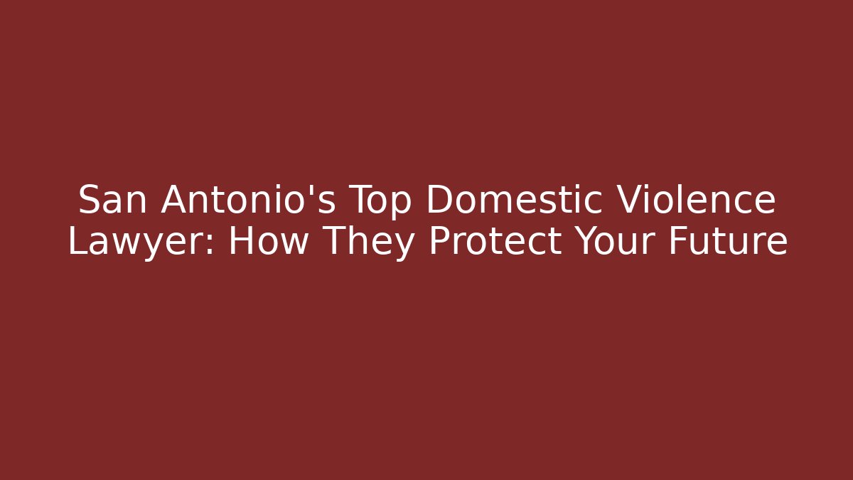 San Antonio’s Top Domestic Violence Lawyer: How They Protect Your Future