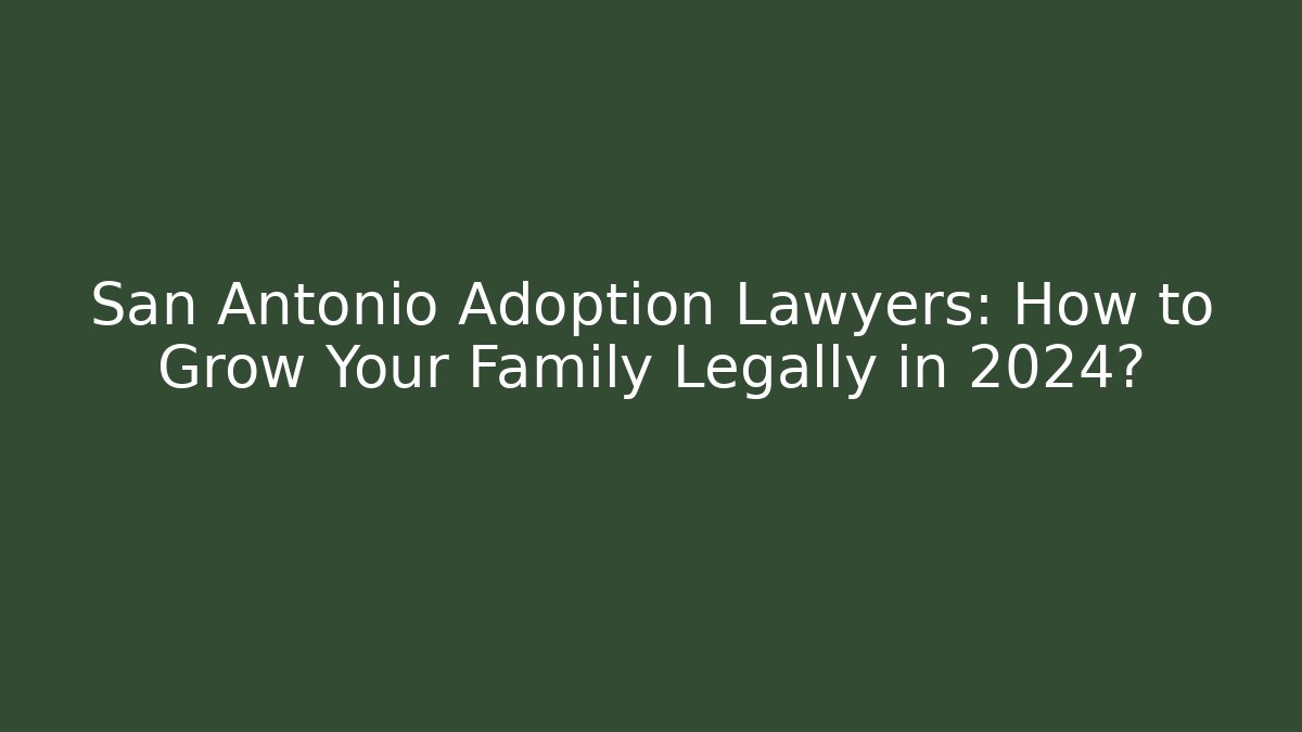 San Antonio Adoption Lawyers: How to Grow Your Family Legally in 2024?