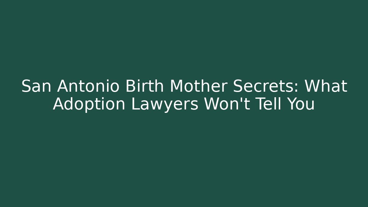 San Antonio Birth Mother Secrets: What Adoption Lawyers Won't Tell You