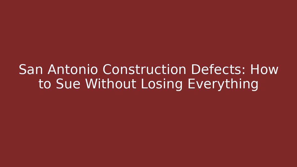 San Antonio Construction Defects: How to Sue Without Losing Everything