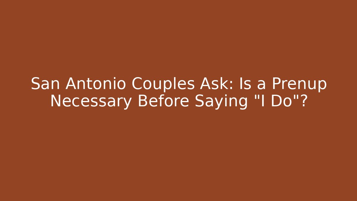 San Antonio Couples Ask: Is a Prenup Necessary Before Saying "I Do"?
