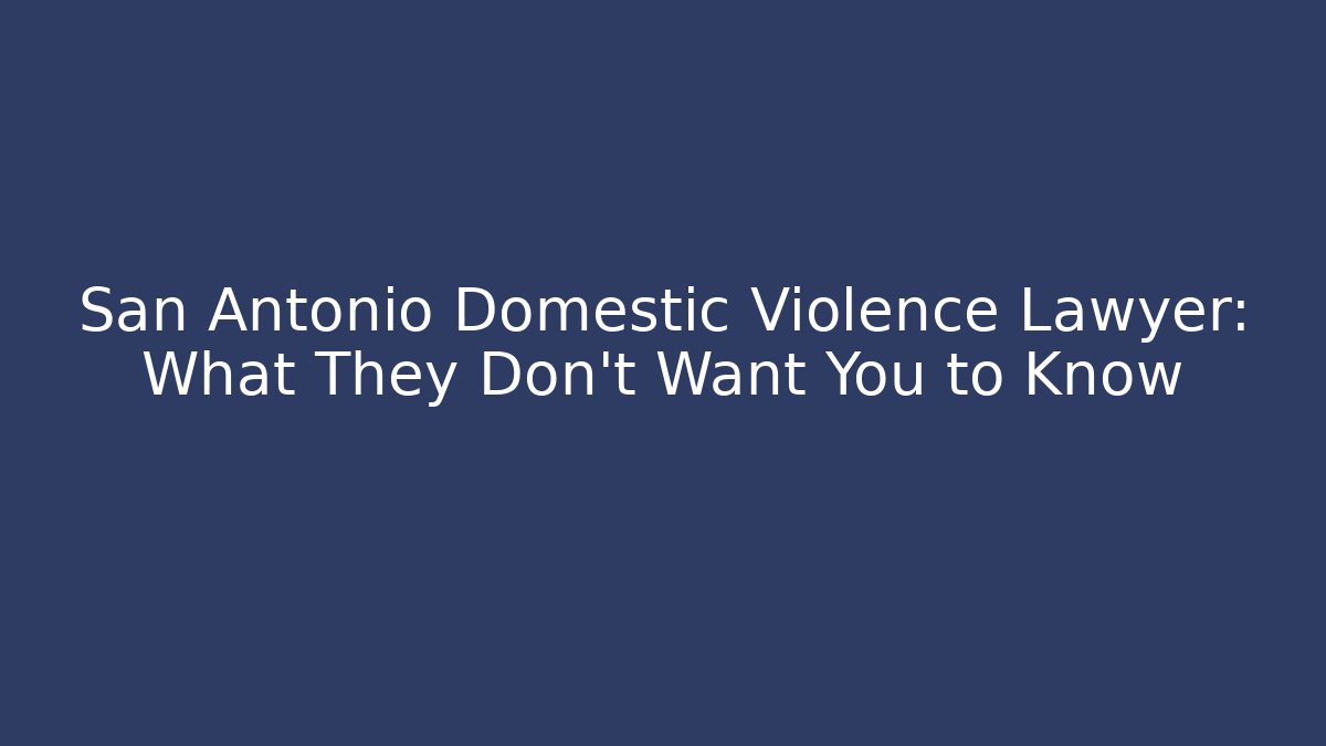 San Antonio Domestic Violence Lawyer: What They Don’t Want You to Know