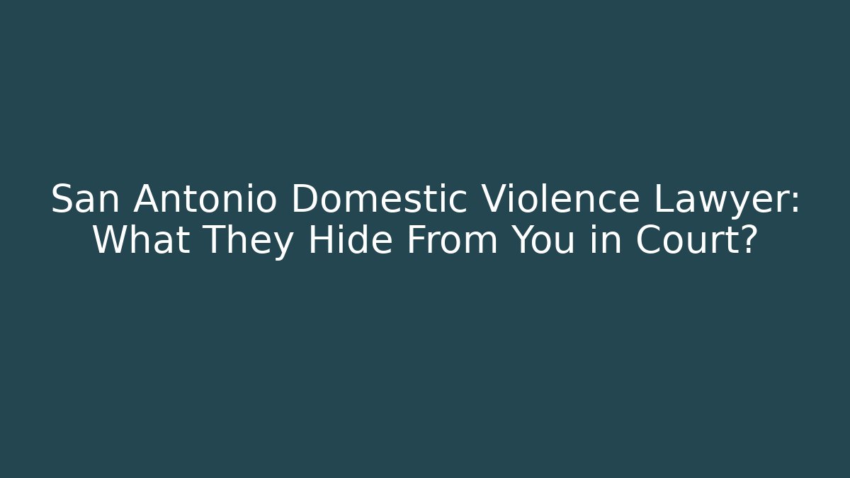 San Antonio Domestic Violence Lawyer: What They Hide From You in Court?