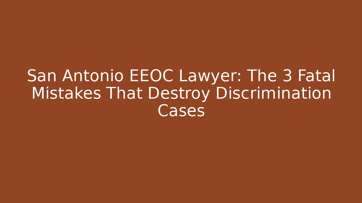 San Antonio EEOC Lawyer: The 3 Fatal Mistakes That Destroy Discrimination Cases