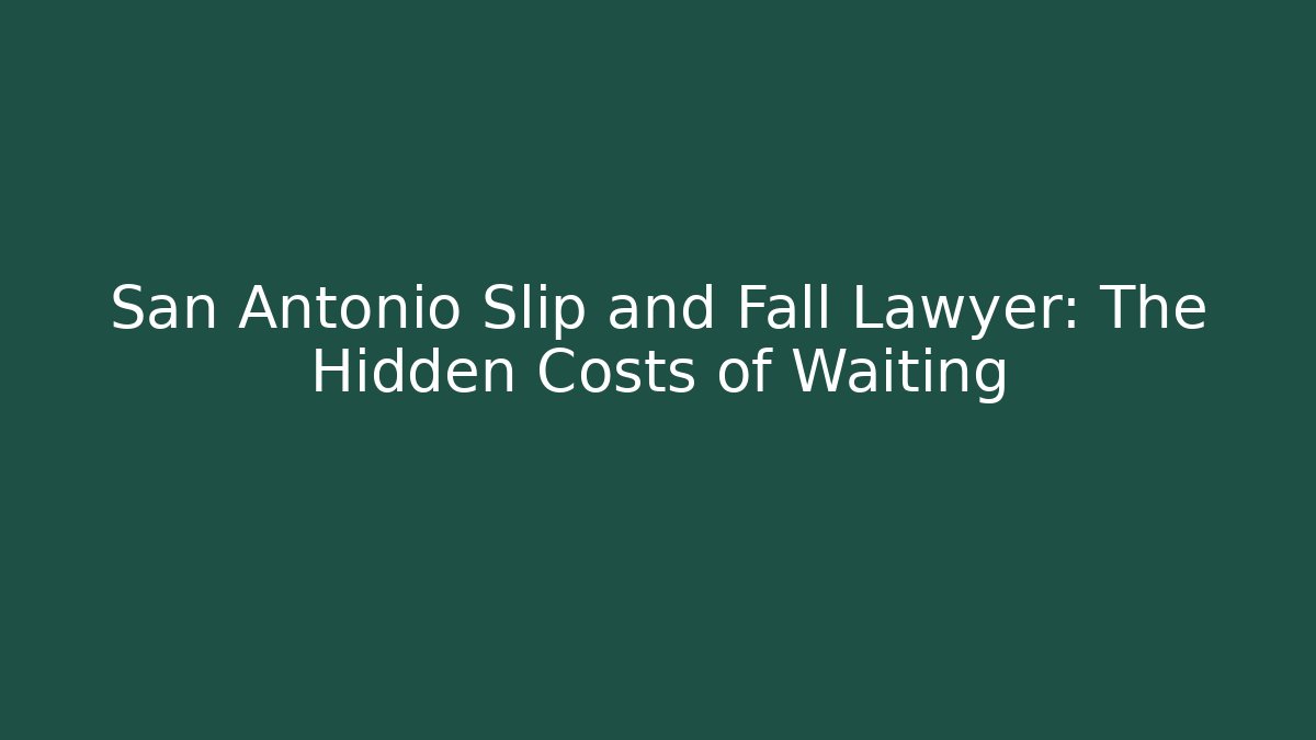 San Antonio Slip and Fall Lawyer: The Hidden Costs of Waiting