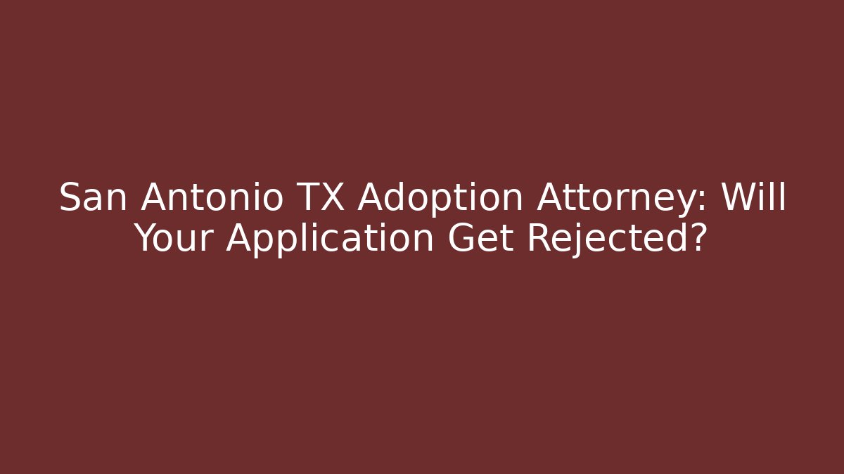 San Antonio TX Adoption Attorney: Will Your Application Get Rejected? - WealthxGroup