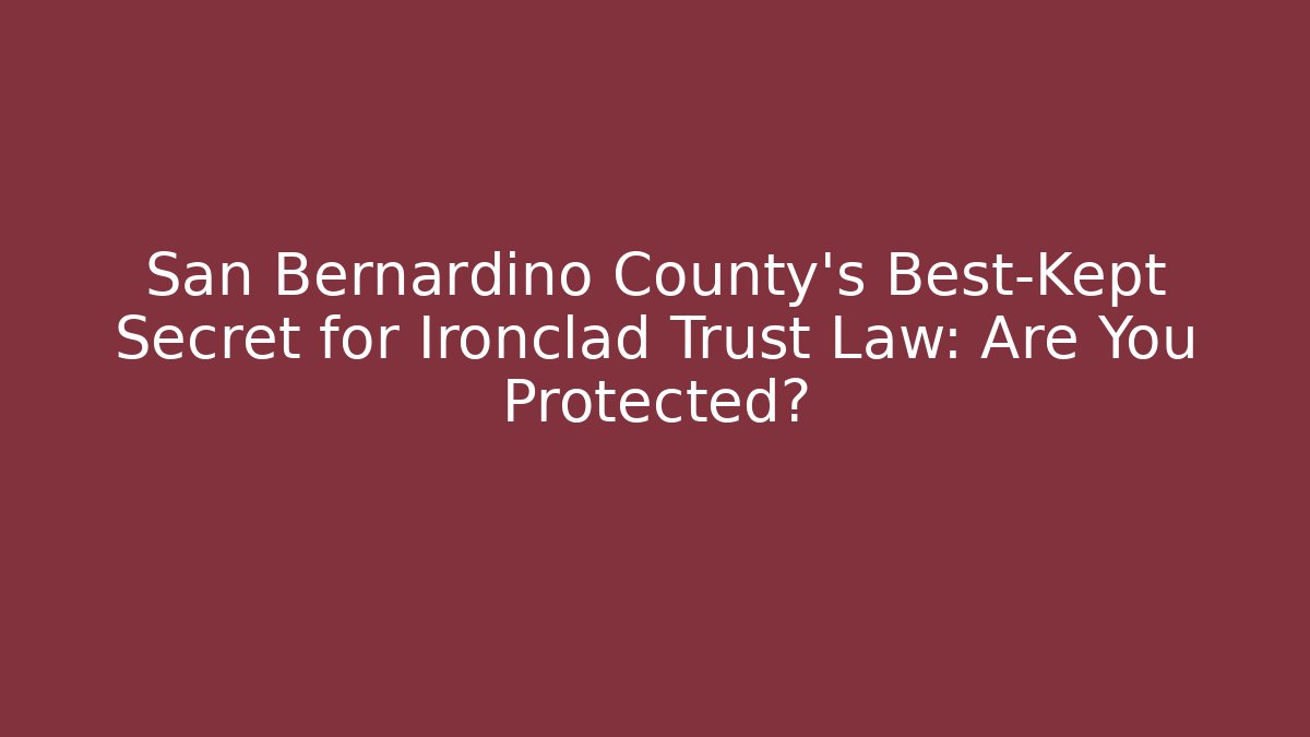 San Bernardino County's Best-Kept Secret for Ironclad Trust Law: Are You Protected?