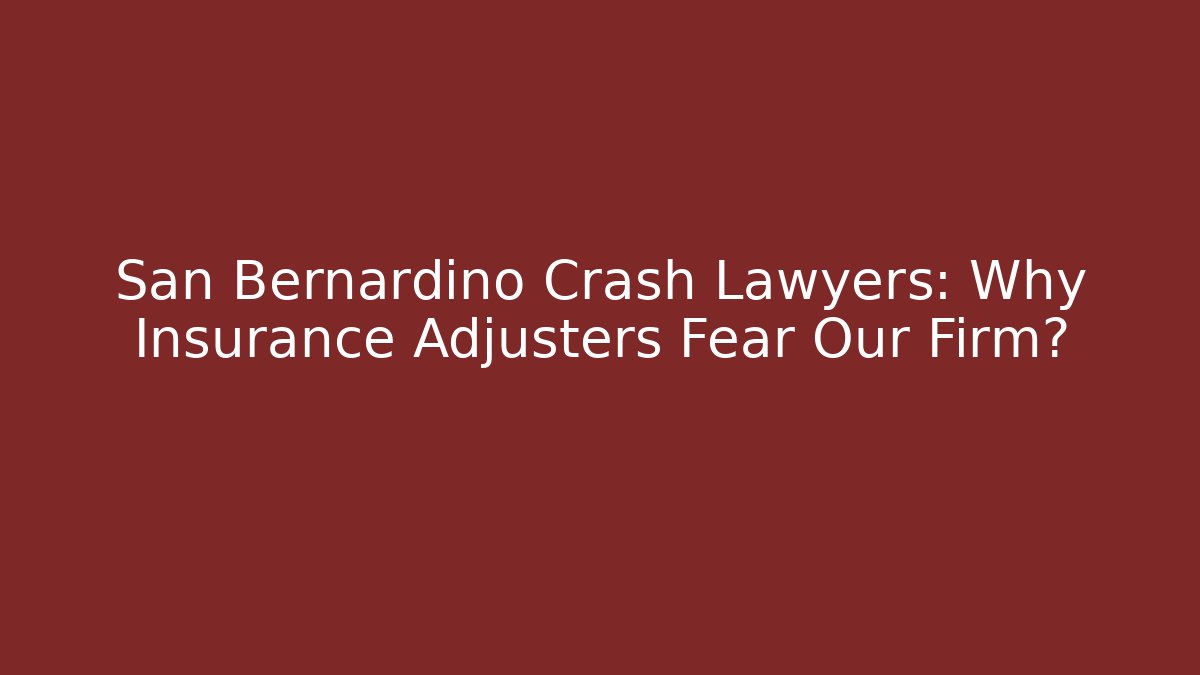 San Bernardino Crash Lawyers: Why Insurance Adjusters Fear Our Firm?