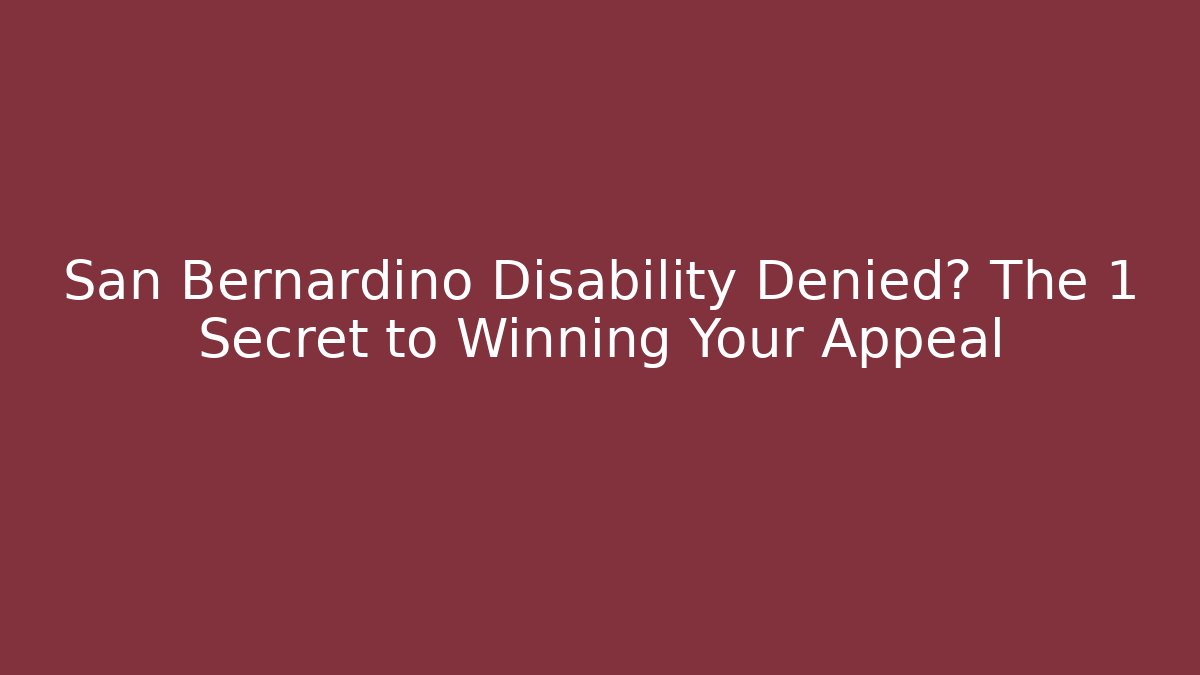 San Bernardino Disability Denied? The 1 Secret to Winning Your Appeal