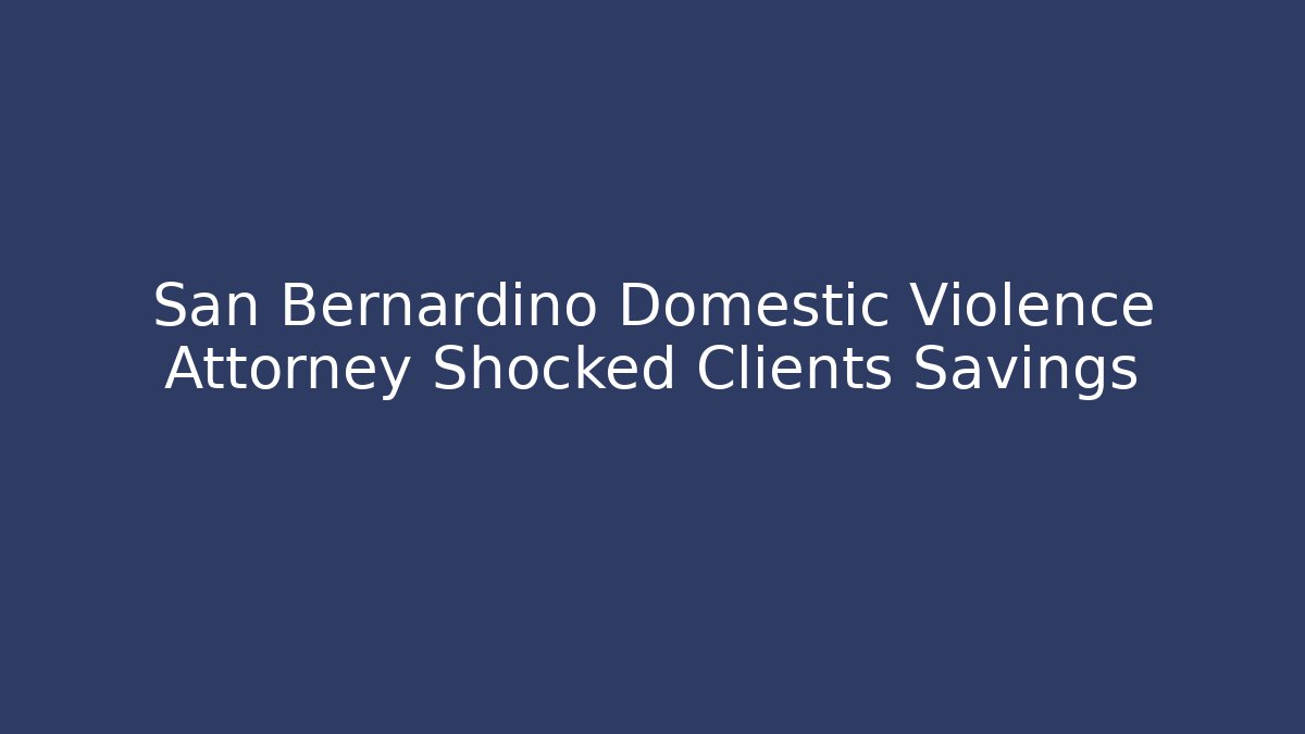 San Bernardino Domestic Violence Attorney Shocked Clients Savings