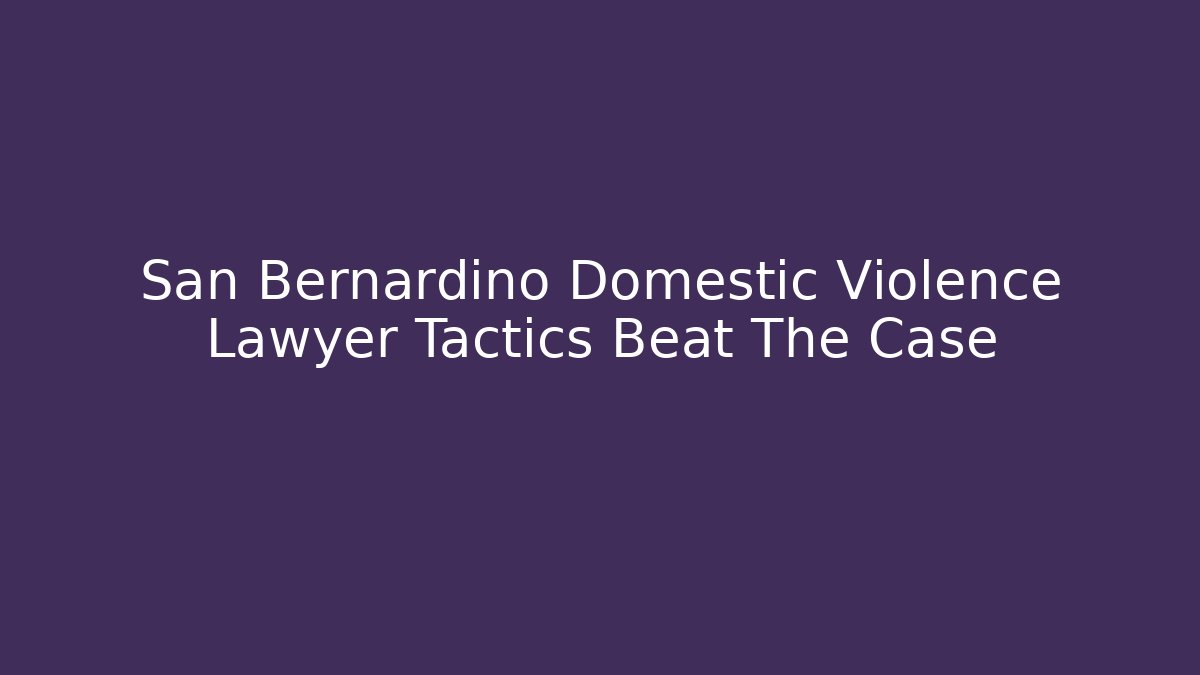 San Bernardino Domestic Violence Lawyer Tactics Beat The Case