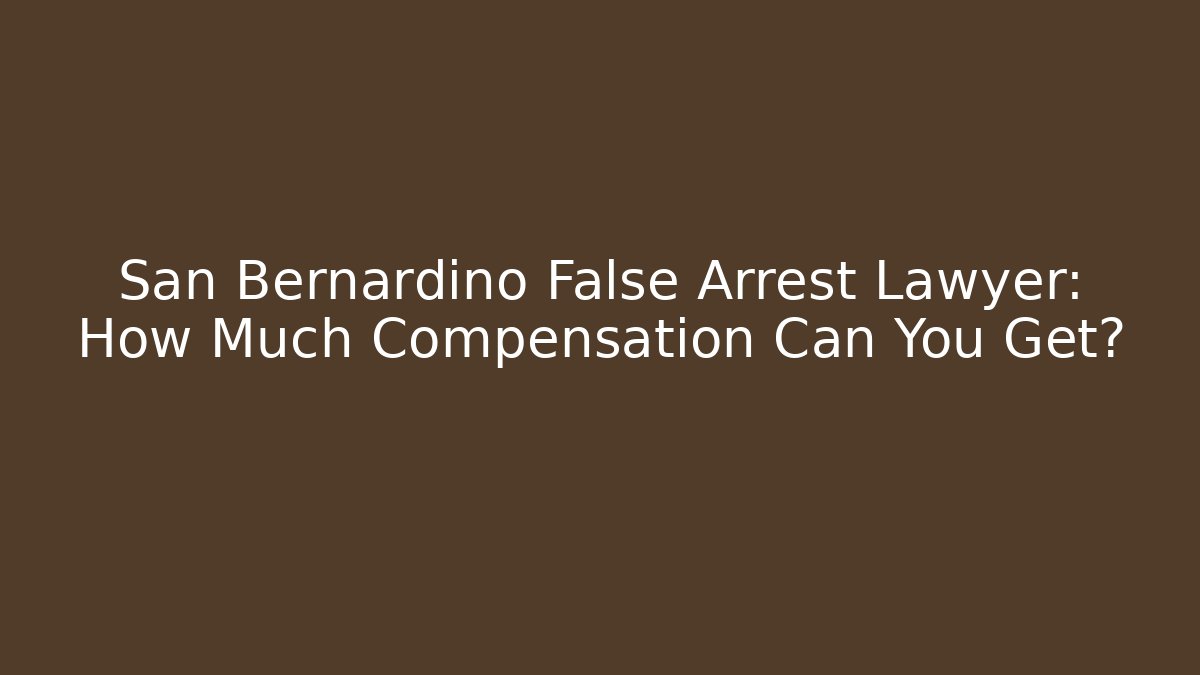 San Bernardino False Arrest Lawyer: How Much Compensation Can You Get?
