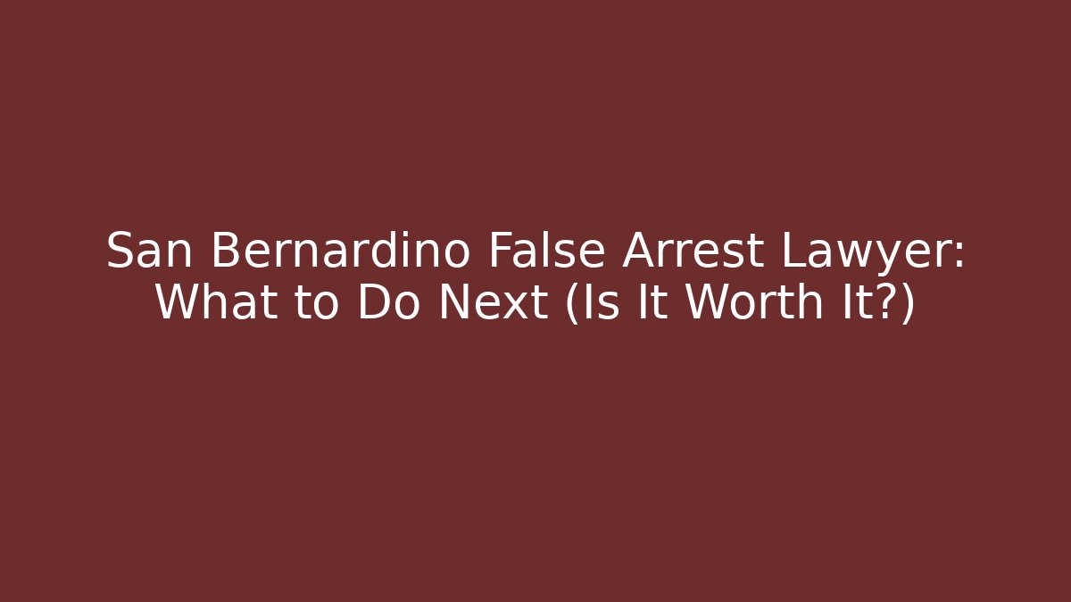 San Bernardino False Arrest Lawyer: What to Do Next (Is It Worth It?)