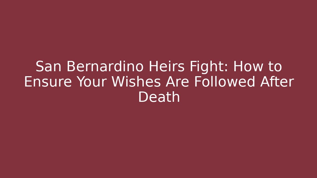 San Bernardino Heirs Fight: How to Ensure Your Wishes Are Followed After Death