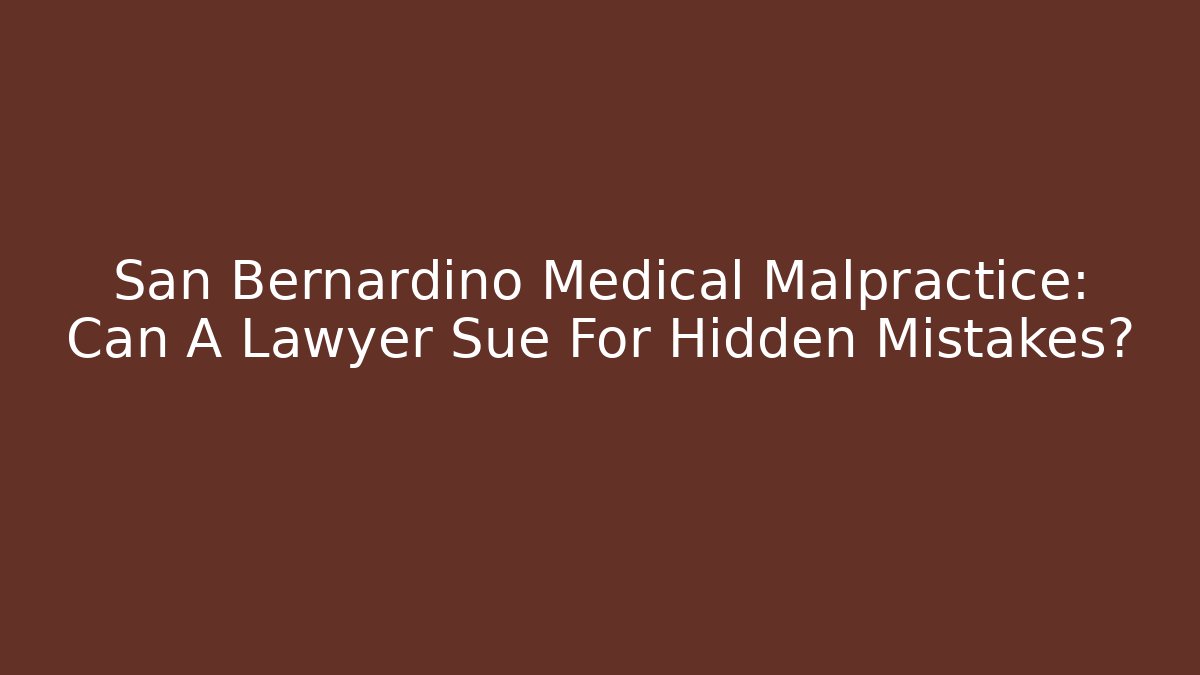 San Bernardino Medical Malpractice: Can A Lawyer Sue For Hidden Mistakes?