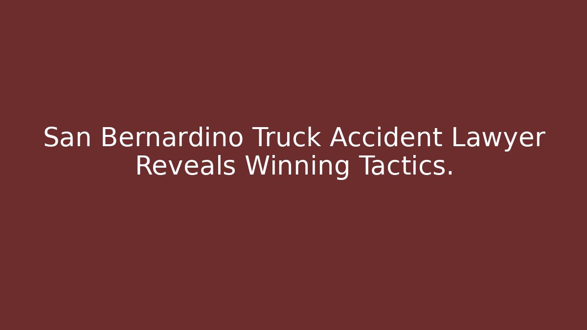 San Bernardino Truck Accident Lawyer Reveals Winning Tactics.