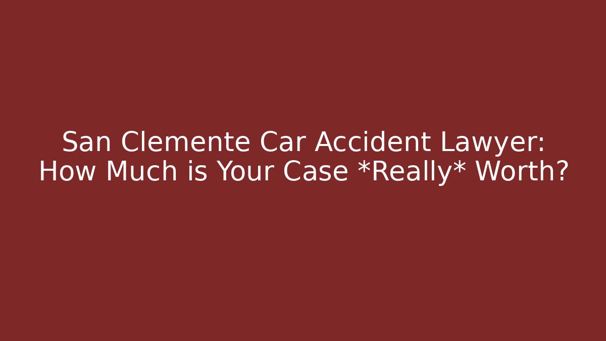 San Clemente Car Accident Lawyer: How Much is Your Case *Really* Worth?