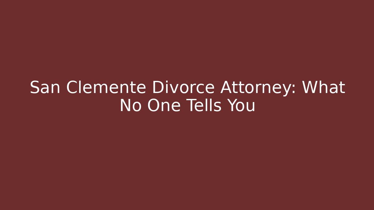 San Clemente Divorce Attorney: What No One Tells You