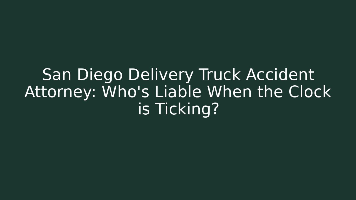 San Diego Delivery Truck Accident Attorney: Who’s Liable When the Clock is Ticking?