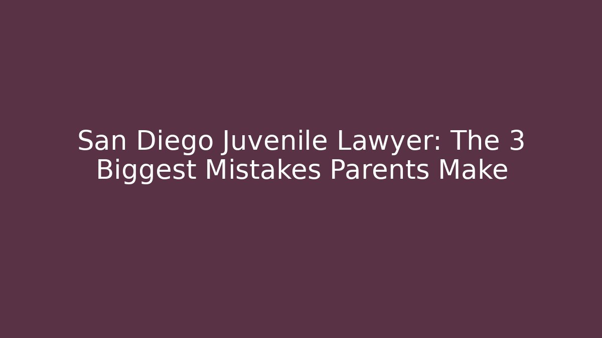 San Diego Juvenile Lawyer: The 3 Biggest Mistakes Parents Make