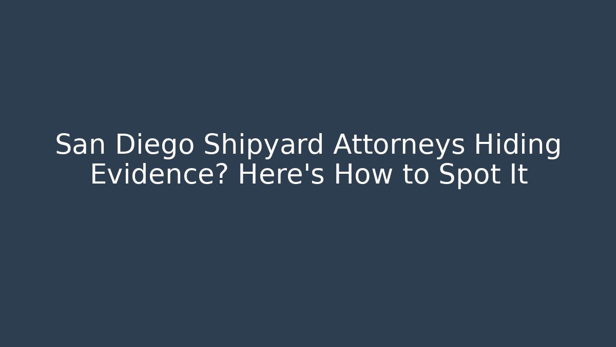 San Diego Shipyard Attorneys Hiding Evidence? Here's How to Spot It