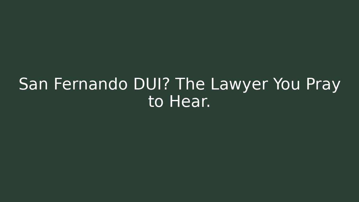 San Fernando DUI? The Lawyer You Pray to Hear.