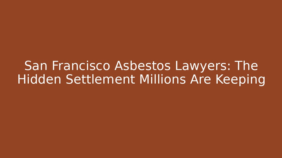 San Francisco Asbestos Lawyers: The Hidden Settlement Millions Are Keeping