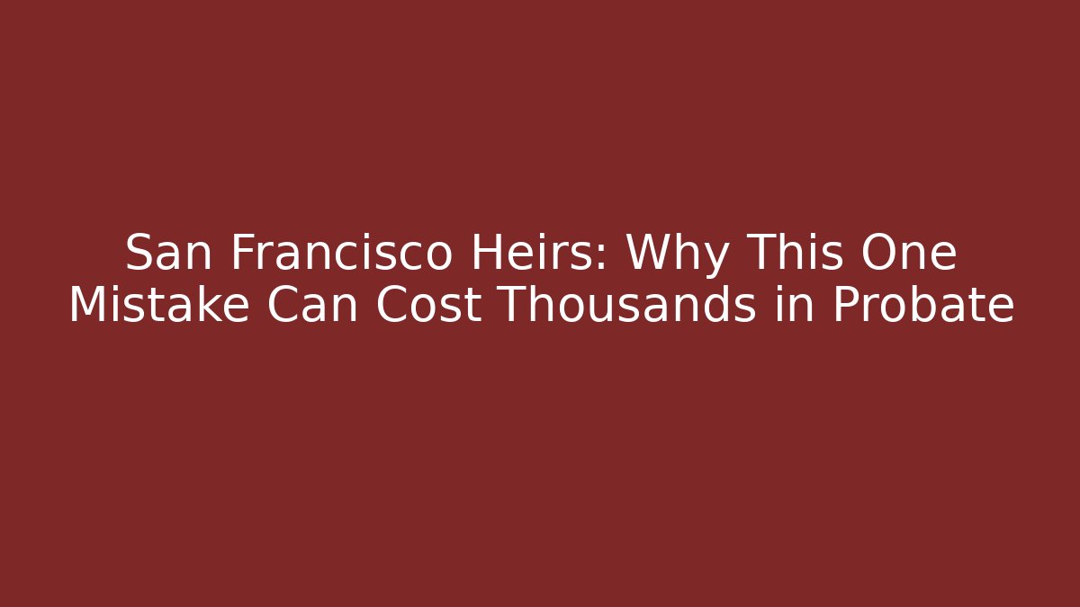 San Francisco Heirs: Why This One Mistake Can Cost Thousands in Probate