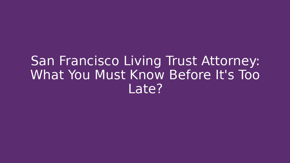 San Francisco Living Trust Attorney: What You Must Know Before It’s Too Late?