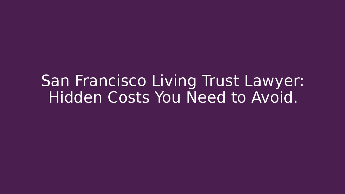 San Francisco Living Trust Lawyer: Hidden Costs You Need to Avoid.