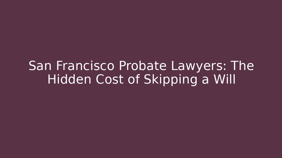 San Francisco Probate Lawyers: The Hidden Cost of Skipping a Will