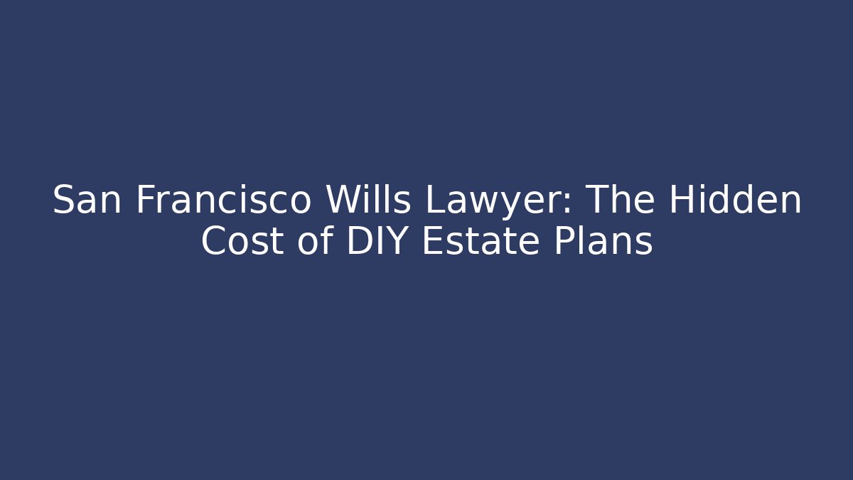 San Francisco Wills Lawyer: The Hidden Cost of DIY Estate Plans