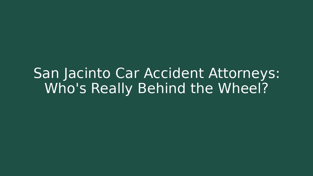 San Jacinto Car Accident Attorneys: Who’s Really Behind the Wheel?