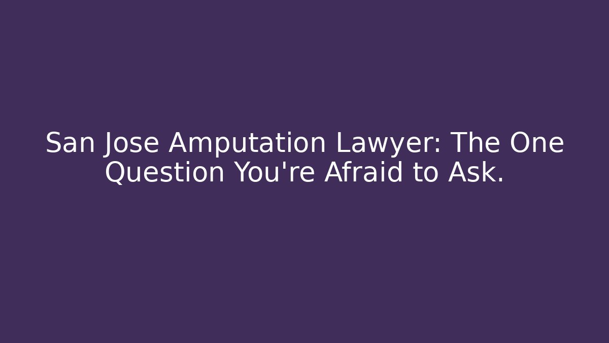 San Jose Amputation Lawyer: The One Question You're Afraid to Ask.