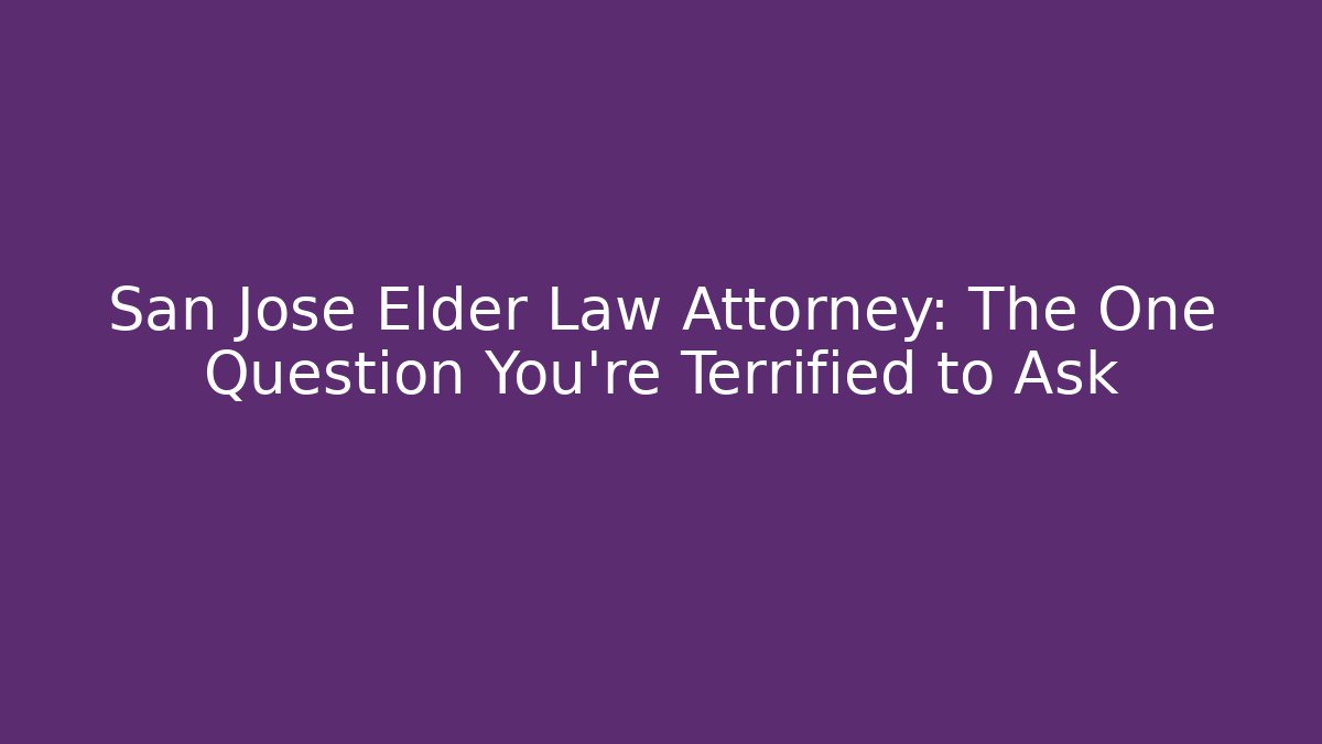 San Jose Elder Law Attorney: The One Question You're Terrified to Ask