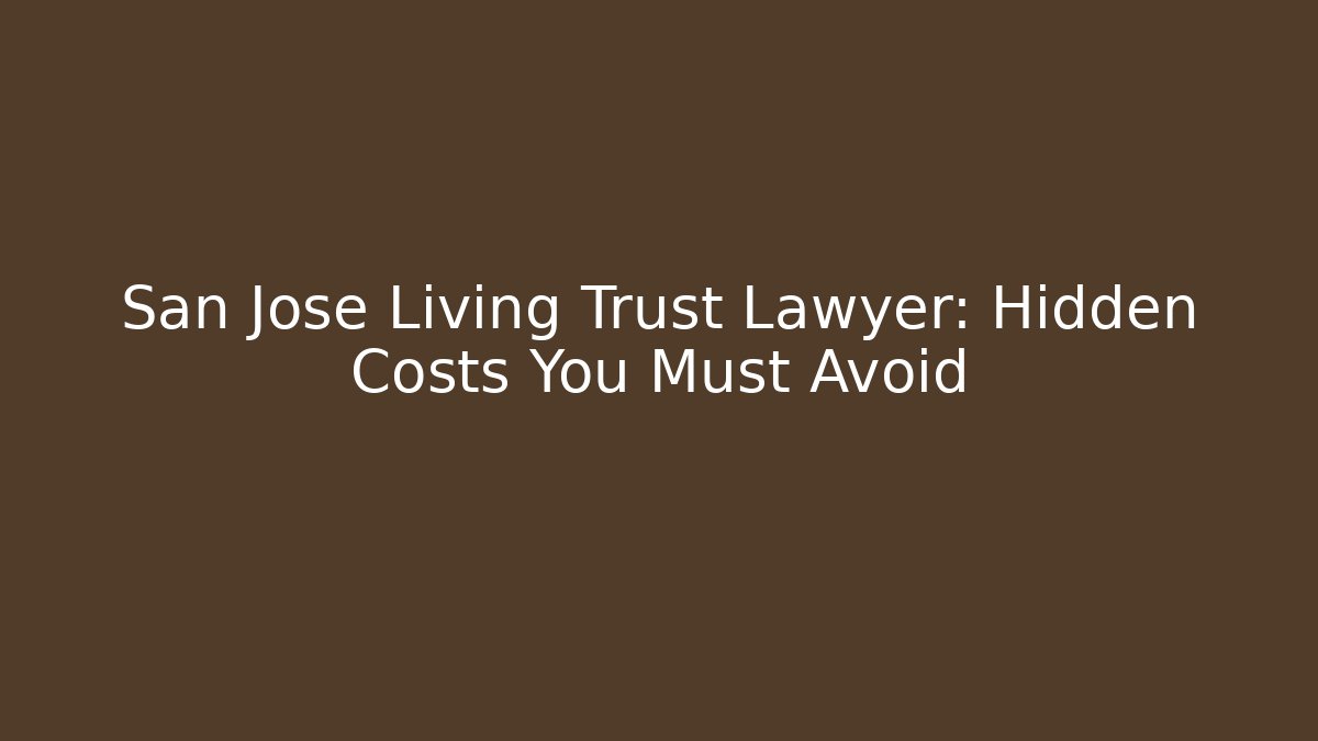 San Jose Living Trust Lawyer: Hidden Costs You Must Avoid