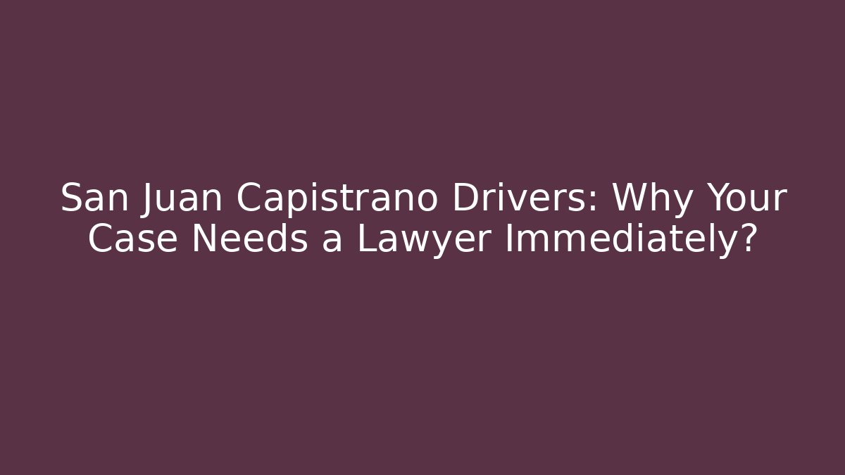 San Juan Capistrano Drivers: Why Your Case Needs a Lawyer Immediately?