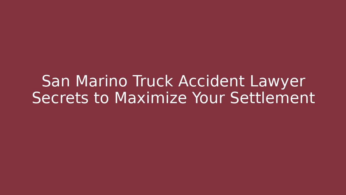 San Marino Truck Accident Lawyer Secrets to Maximize Your Settlement
