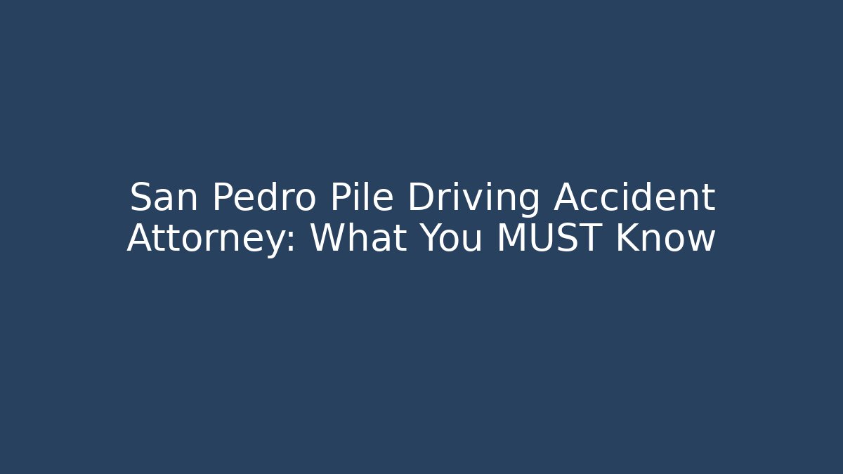 San Pedro Pile Driving Accident Attorney: What You MUST Know