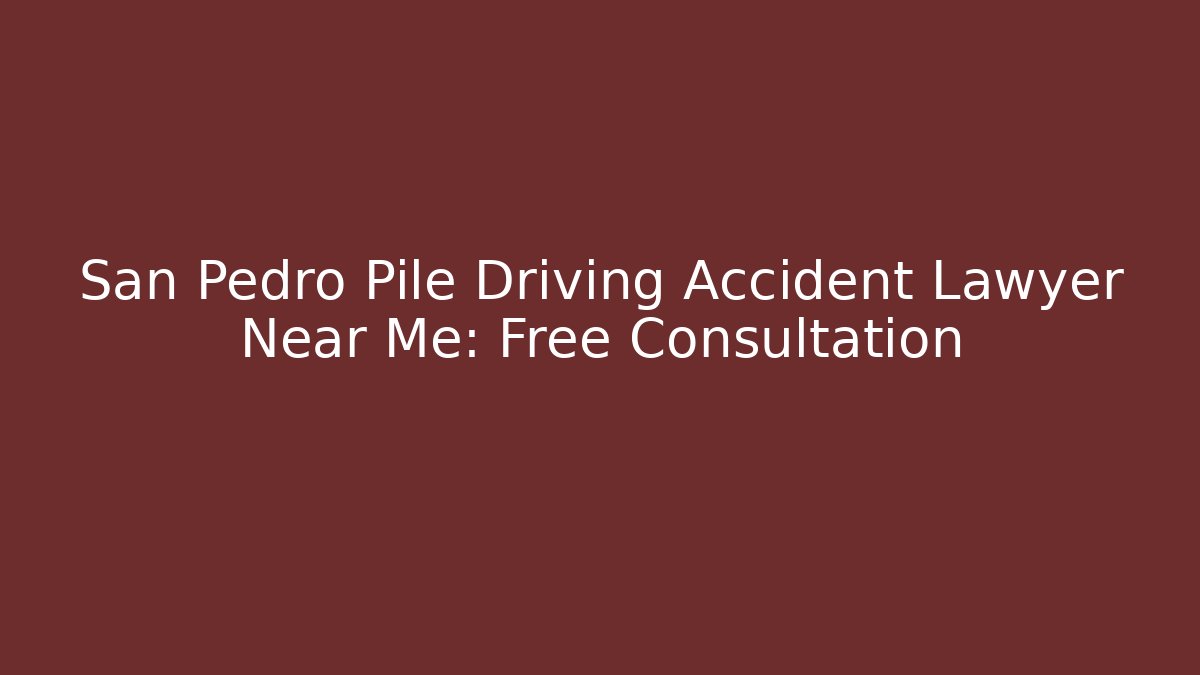 San Pedro Pile Driving Accident Lawyer Near Me: Free Consultation