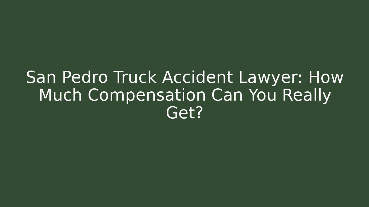 San Pedro Truck Accident Lawyer: How Much Compensation Can You Really Get?