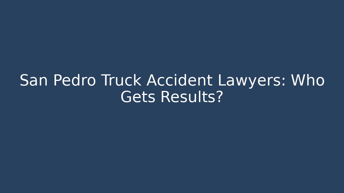 San Pedro Truck Accident Lawyers: Who Gets Results?
