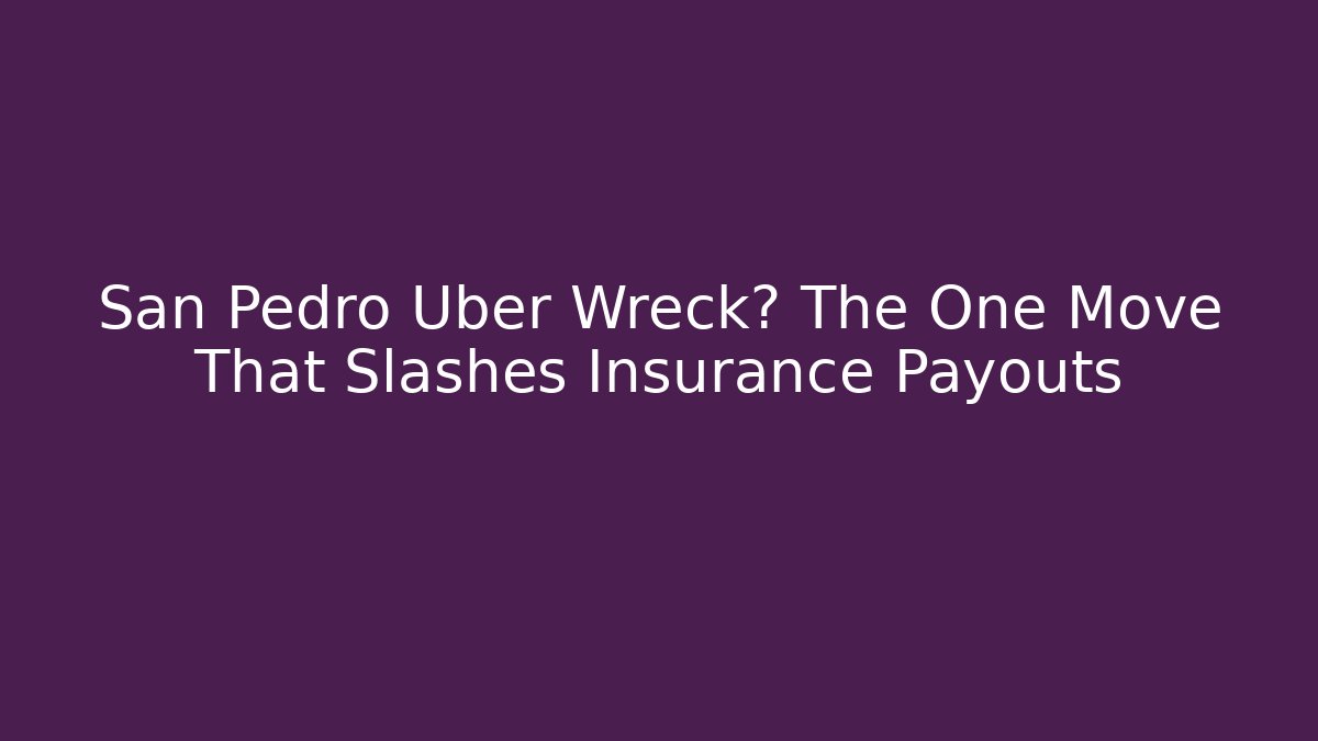 San Pedro Uber Wreck? The One Move That Slashes Insurance Payouts