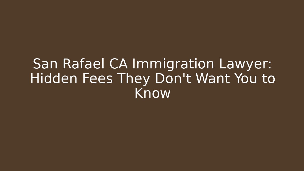 San Rafael CA Immigration Lawyer: Hidden Fees They Don’t Want You to Know