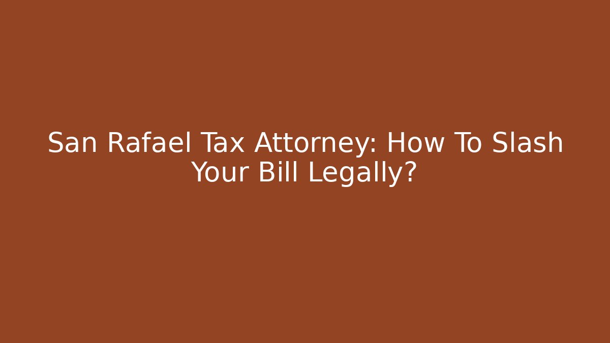 San Rafael Tax Attorney: How To Slash Your Bill Legally?