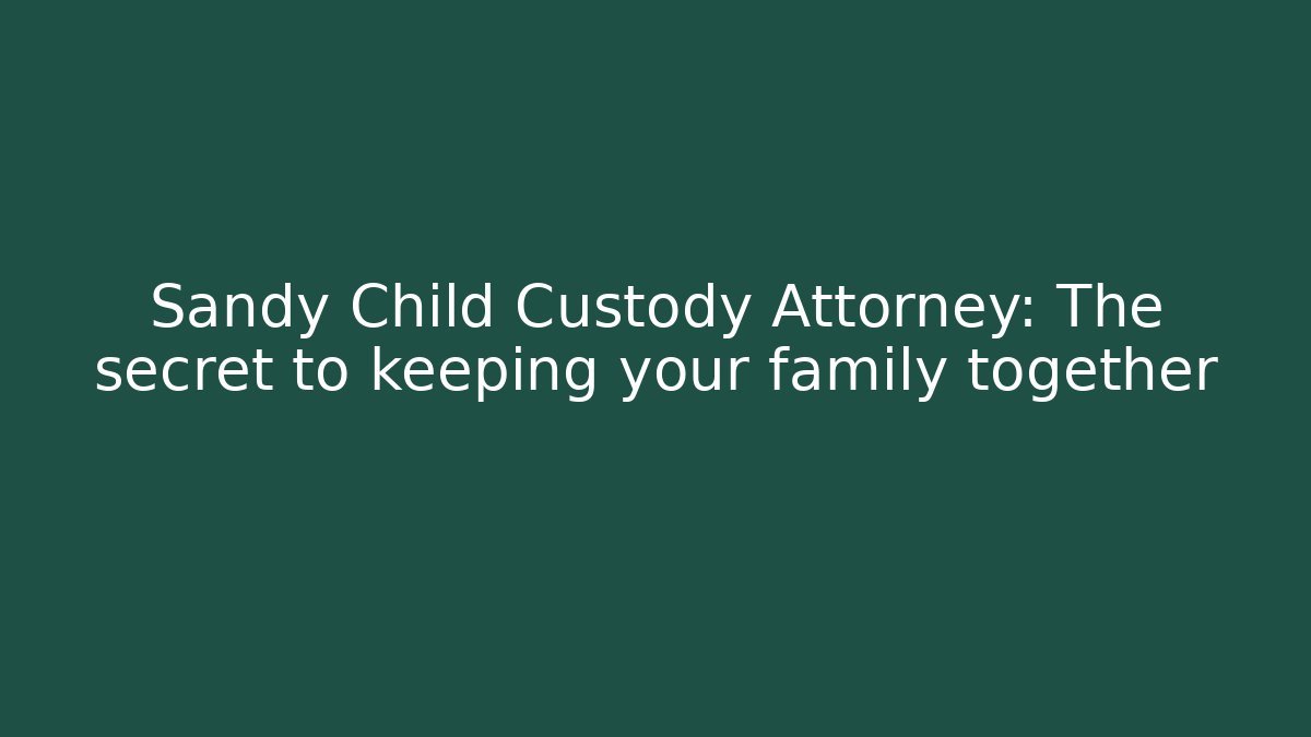 Sandy Child Custody Attorney: The secret to keeping your family together