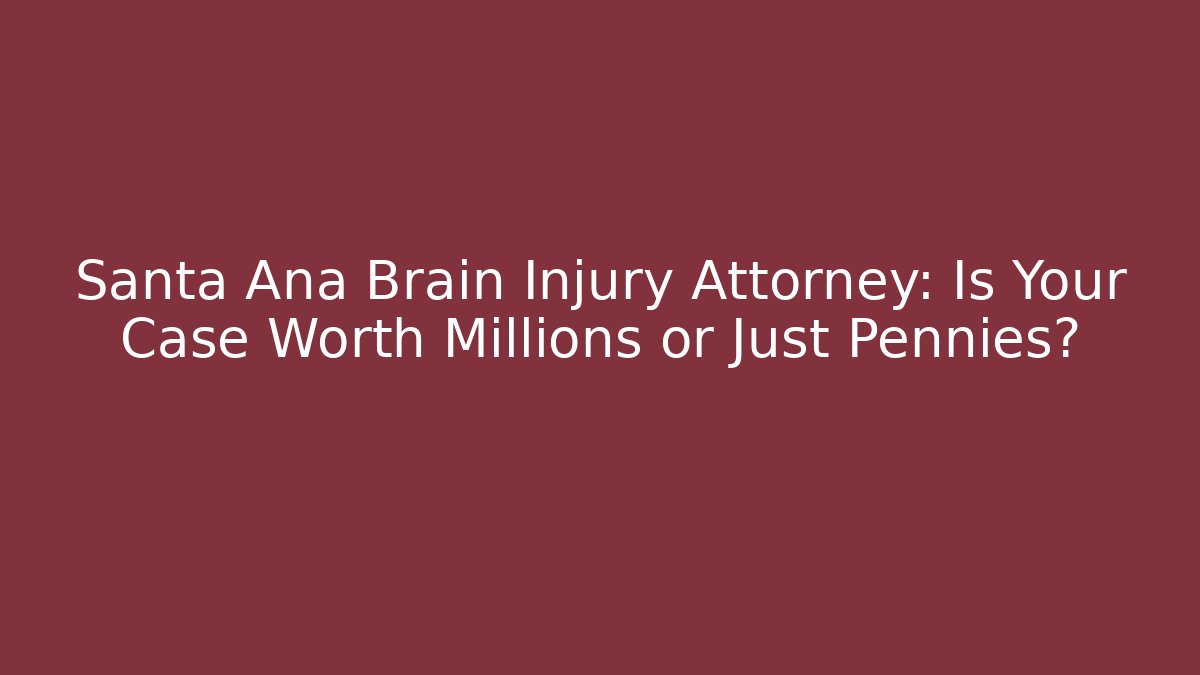 Santa Ana Brain Injury Attorney: Is Your Case Worth Millions or Just Pennies?