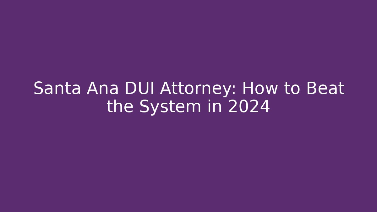 Santa Ana DUI Attorney: How to Beat the System in 2024