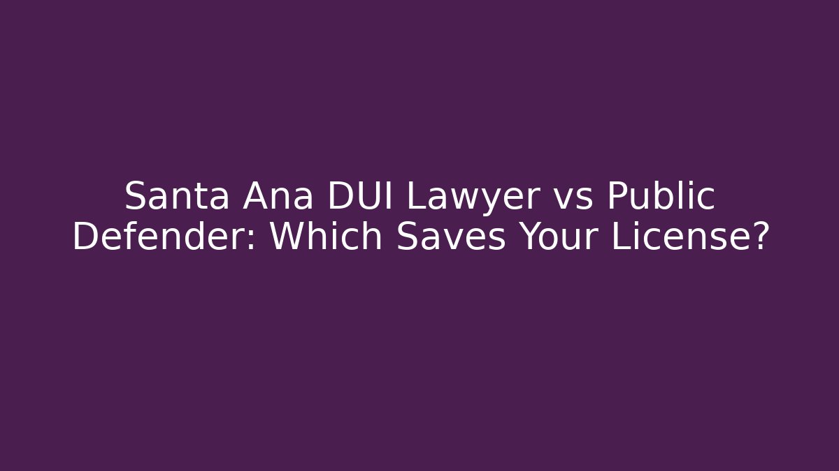 Santa Ana DUI Lawyer vs Public Defender: Which Saves Your License?